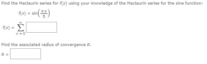 Find the Maclaurin series for f(x) using your knowledge of the Maclaurin series for the sine function:
f(x)
= sin
00
F(x) = D
n = 0
Find the associated radius of convergence R.
R =
