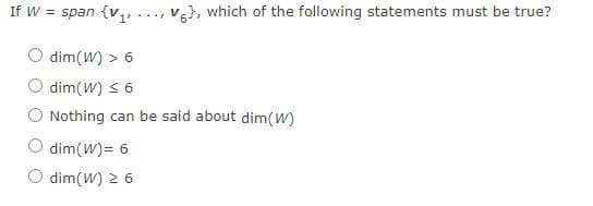 If W = span {v,, ....
V}, which of the following statements must be true?
dim(W) > 6
dim(W) s 6
O Nothing can be said about dim(W)
dim(W)= 6
O dim(W) 2 6
