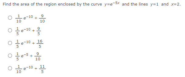 Find the area of the region enclosed by the curve y=e-5x and the lines y=1 and x=2.
-10
9
+
e
10
10
-10
+
16
e-10
e-5 +
10
9
e-10
+
11
10
