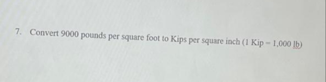 7. Convert 9000 pounds per square foot to Kips per square inch (1 Kip - 1,000 lb)