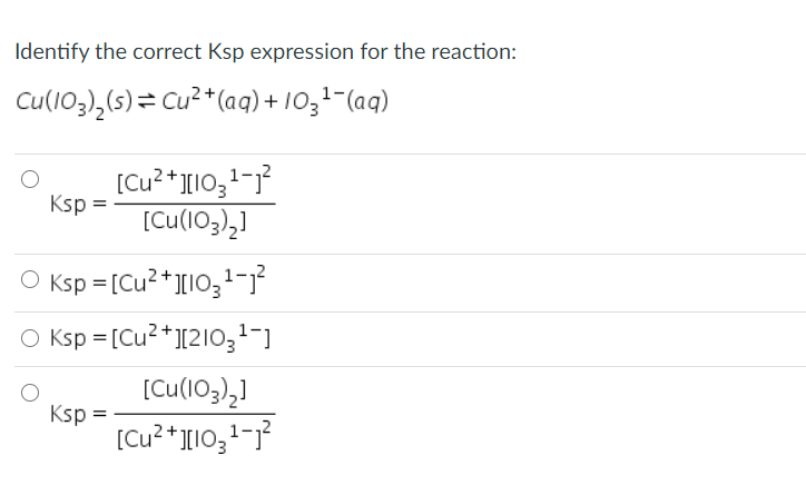 Identify the correct Ksp expression for the reaction:
Cu(103),(s)= Cu²* (aq) + 1031-(aq)
Ksp =
[Cu(103),]
O Ksp = [Cu²+][10;-}
O Ksp = [Cu²*]1210;1-]
[Cu(103),]
Ksp =
