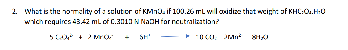 2. What is the normality of a solution of KMNO4 if 100.26 mL will oxidize that weight of KHC204.H2O
which requires 43.42 ml of 0.3010 N NaOH for neutralization?
5 C2042 + 2 MnO4
6H*
10 СО2 2Mn2*
8H20
+
