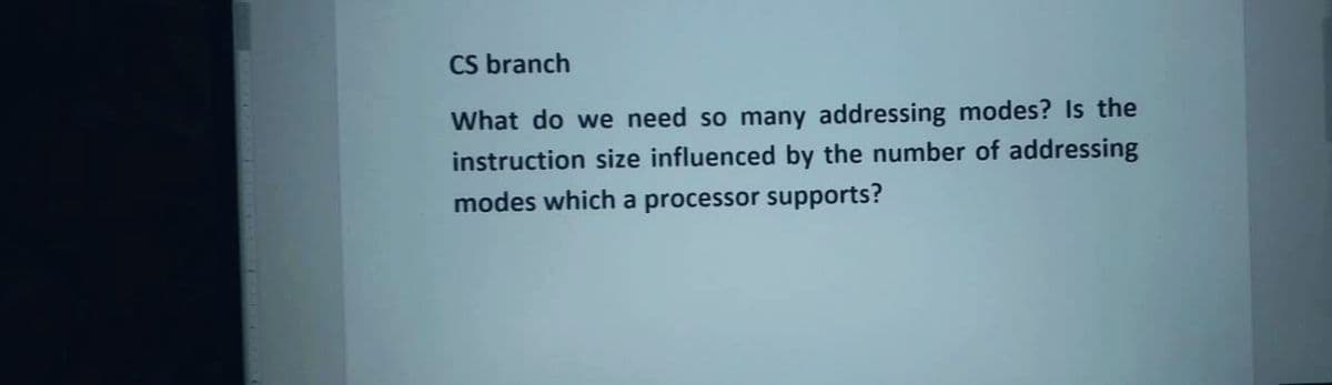 CS branch
What do we need so many addressing modes? Is the
instruction size influenced by the number of addressing
modes which a processor supports?
