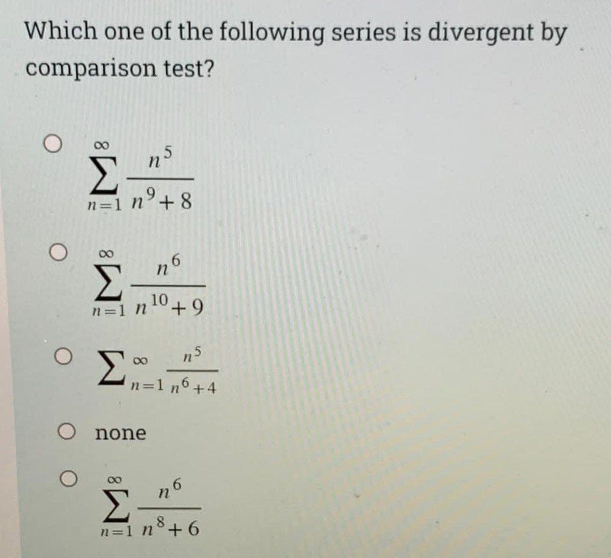 Which one of the following series is divergent by
comparison test?
,5
n'
n=1 n²+8
8,
n6
10+9
n=1 n
Σ,
n=1 n6+4
O none
n
Σ
n=1 n°+6
8.
