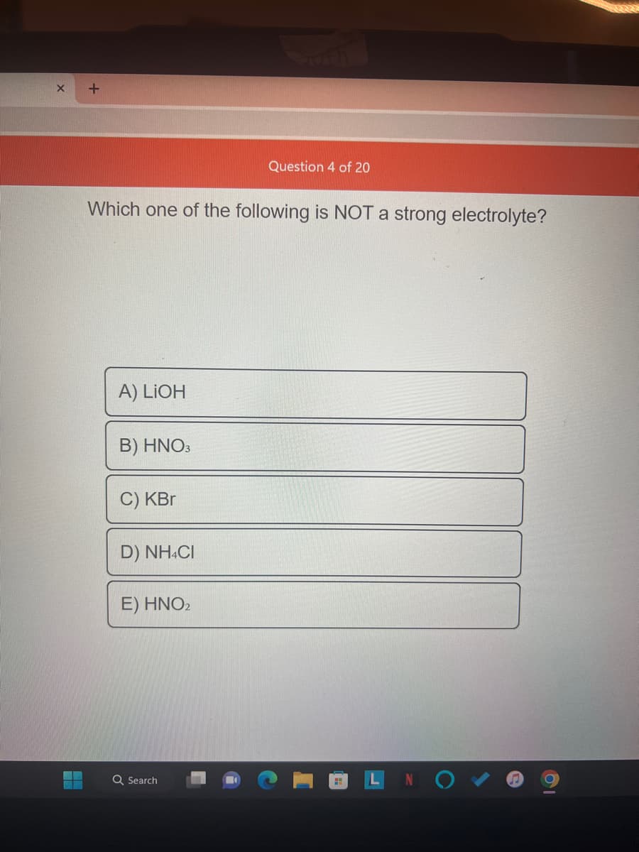 X
+
Which one of the following is NOT a strong electrolyte?
A) LIOH
B) HNO3
C) KBr
D) NH4CI
E) HNO₂
Question 4 of 20
Q Search
H
22223