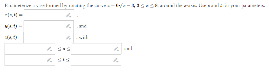 Parameterize a vase formed by rotating the curve z = 6√√x - 3, 3 ≤ x ≤ 8, around the z-axis. Use s and t for your parameters.
r(s, t) =
y(s, t) =
, and
z(s, t) =
<$<
and
<t<
=
with