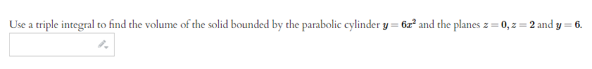 Use a triple integral to find the volume of the solid bounded by the parabolic cylinder y = 62² and the planes z = 0, z = 2 and y = 6.