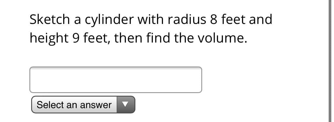 Sketch a cylinder with radius 8 feet and
height 9 feet, then find the volume.
Select an answer
