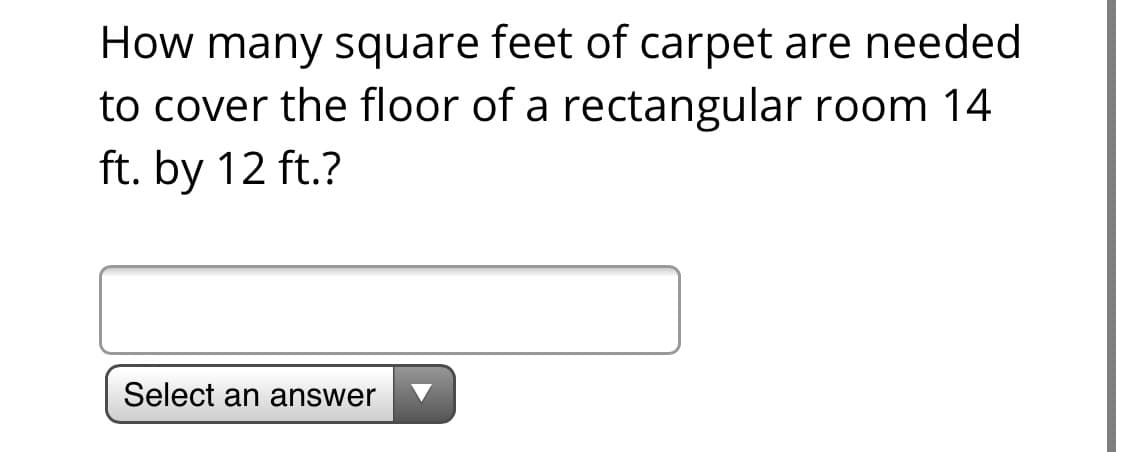 How many square feet of carpet are needed
to cover the floor of a rectangular room 14
ft. by 12 ft.?
Select an answer
