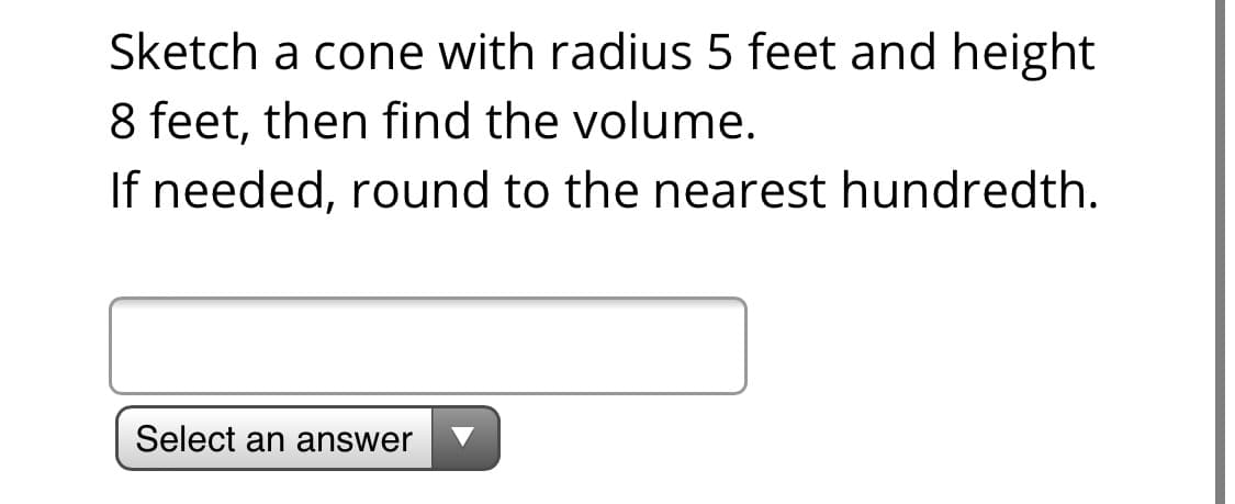 Sketch a cone with radius 5 feet and height
8 feet, then find the volume.
If needed, round to the nearest hundredth.
Select an answer

