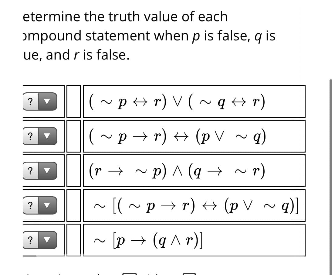 etermine the truth value of each
ɔmpound statement when p is false, q is
ue, and r is false.
~p+ r) V (~ q + r)
~p → r) → (p V
?
(r →
~ p) ^ (q → ~r)
~ [(~p → r) + (p V ~ )]
?
~ [p → (q ^ r)]
?
