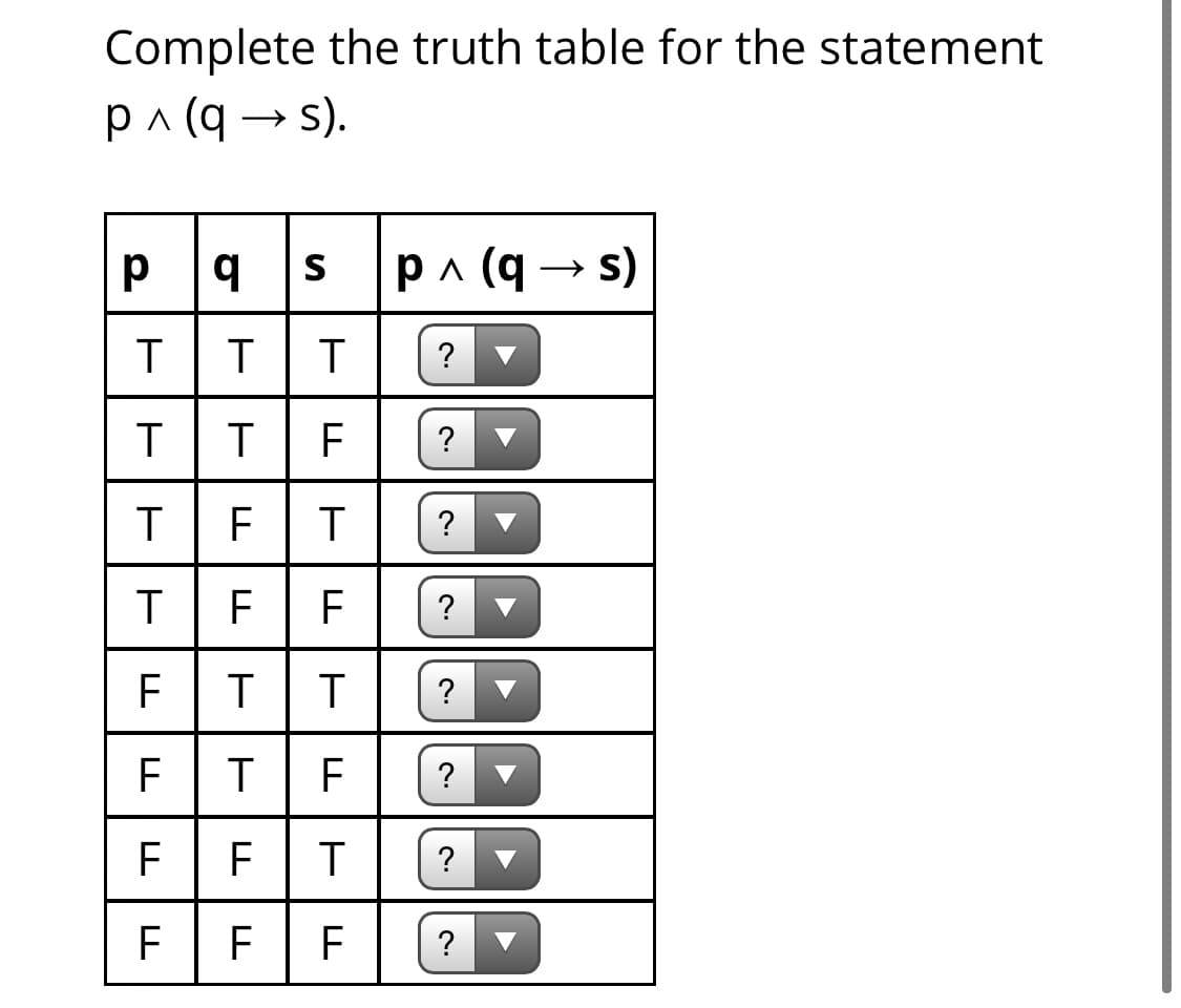 Complete the truth table for the statement
pa (q → s).
p
p^ (q → s)
S
T|T
?
T|T
?
F
TFF
?
?
FT
?
F F
?
F
?
