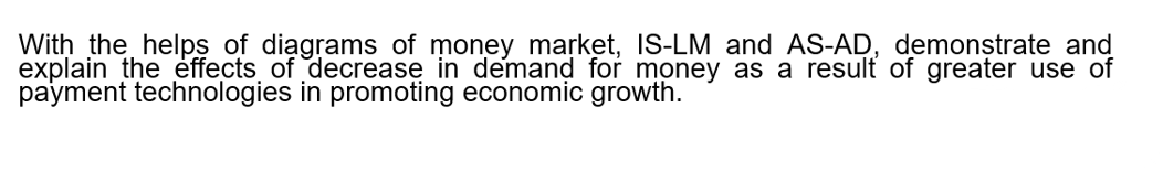 With the helps of diagrams of money market, IS-LM and AS-AD, demonstrate and
explain the ėffects, of decrease in demand for money as a result of greater use of
payment technologies in promoting economic growth.
