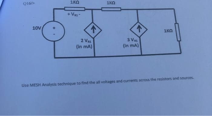 1KO
1KO
Q16>
+ VR1-
10V
1KO
3 VR1
(in mA)
2 VR1
(in mA)
Use MESH Analysis technique to find the all voltages and currents across the resistors and sources.
