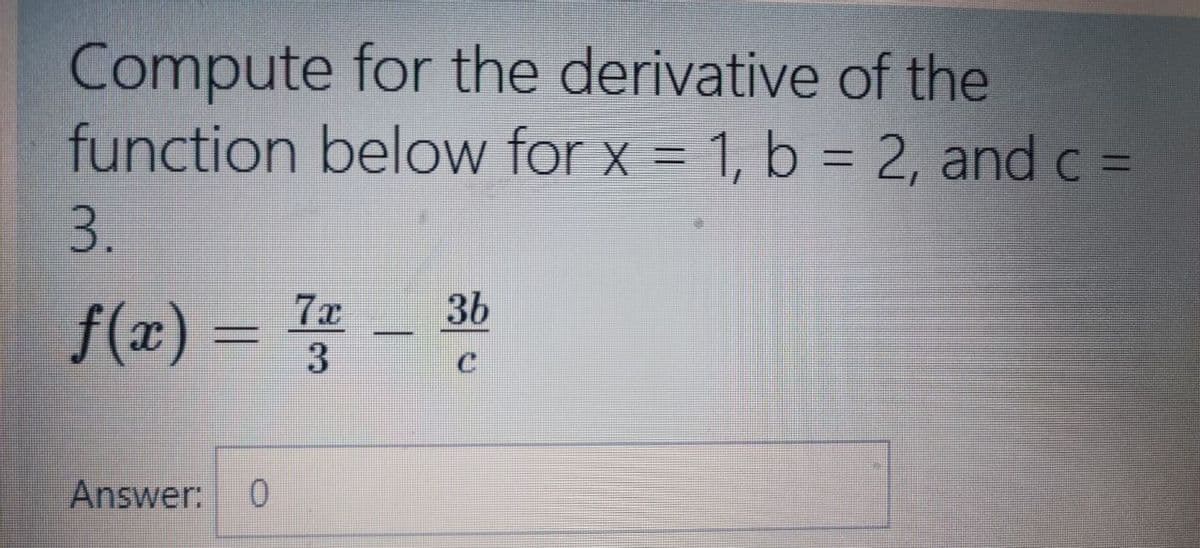 Compute for the derivative of the
function below for x = 1, b = 2, and c =
%3D
3.
7x
36
f(x) =
Answer:

