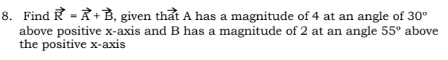 8. Find R = Ã+B, given thảt A has a magnitude of 4 at an angle of 30°
above positive x-axis and B has a magnitude of 2 at an angle 55° above
the positive x-axis
