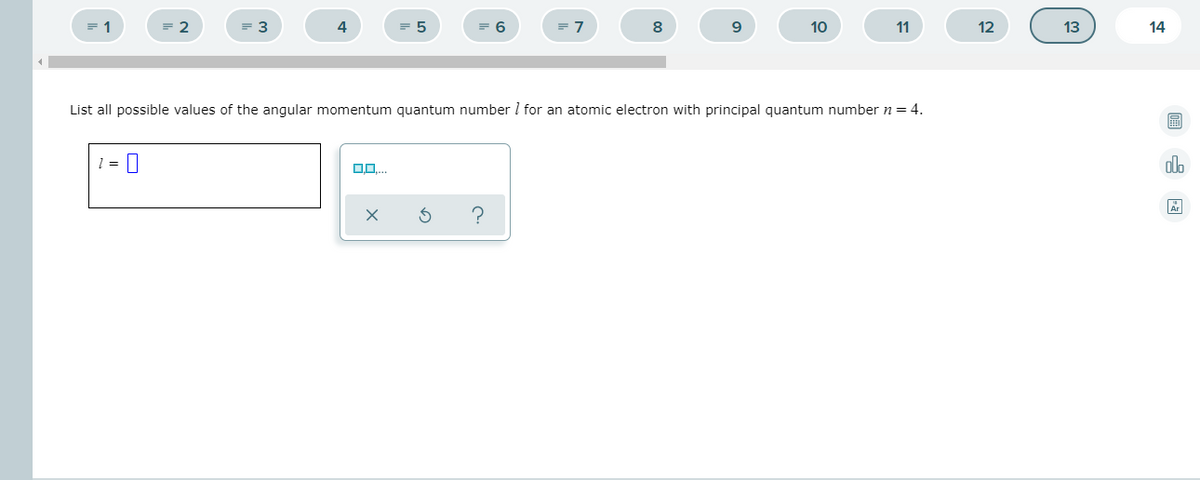 = 1
= 2
3
4
= 5
6
7
8
9
10
11
12
13
14
List all possible values of the angular momentum quantum number I for an atomic electron with principal quantum number n = 4.
1 = ||
olo
