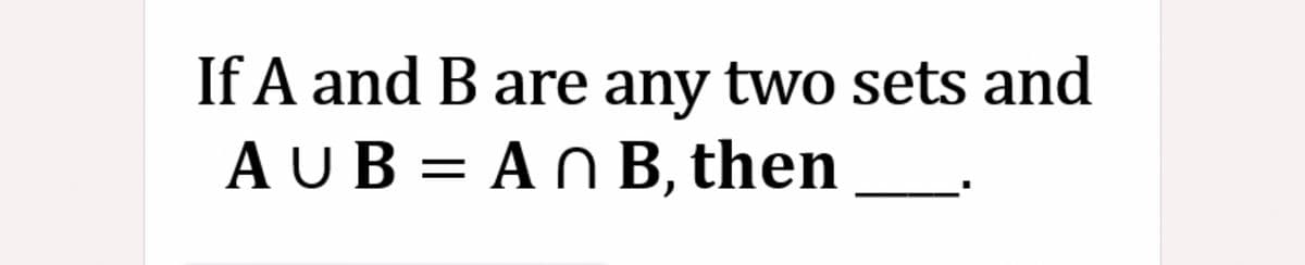 If A and B are any two sets and
AUB = A N B, then
