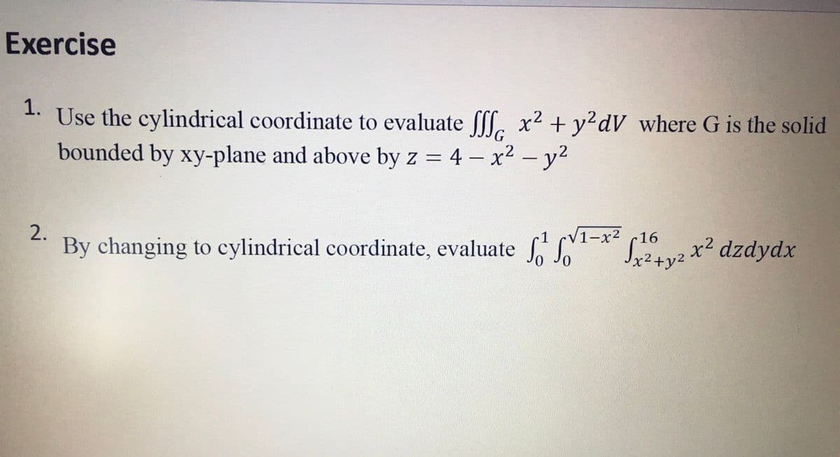 Exercise
1. Use the cylindrical coordinate to evaluate Sl. x² + y²dV where G is the solid
bounded by xy-plane and above by z = 4 – x2 - y2
2.
V1-x² c16
By changing to cylindrical coordinate, evaluate ** Lv2x² dzdydx
