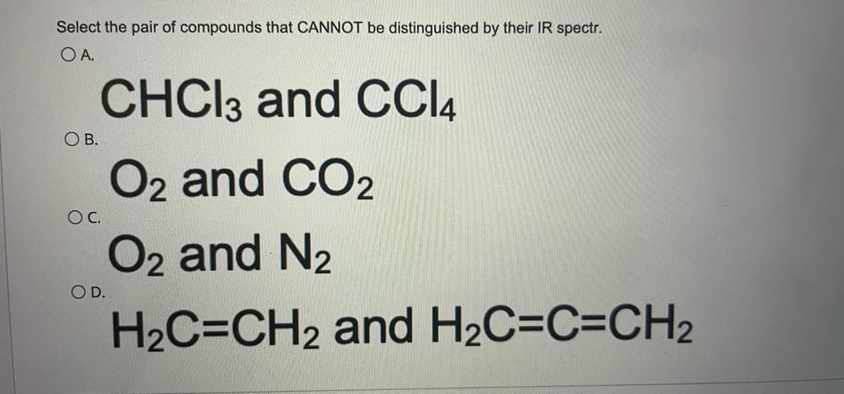 Select the pair of compounds that CANNOT be distinguished by their IR spectr.
O A.
CHCI3 and CCI4
O B.
O2 and CO2
O2 and N2
OC.
O D.
H2C=CH2 and H2C=C=CH2
