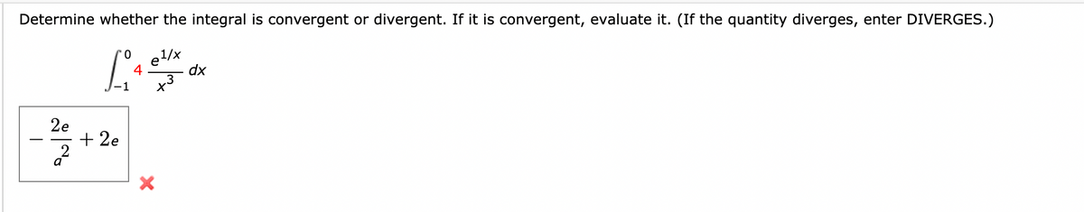 Determine whether the integral is convergent or divergent. If it is convergent, evaluate it. (If the quantity diverges, enter DIVERGES.)
el/x
4
dx
1
x3
2e
+ 2e
