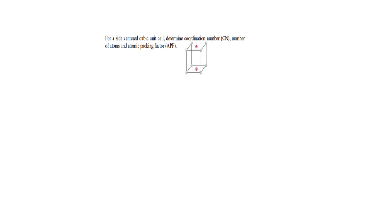 For a side centered cubic unit cell, determine coordination number (CN), number
of atoms and atomic packing factor (APF).
