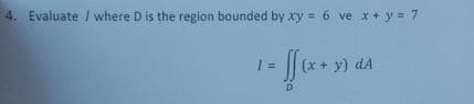 4. Evaluate I where D is the region bounded by xy = 6 ve x+ y = 7
(x + y) dA
