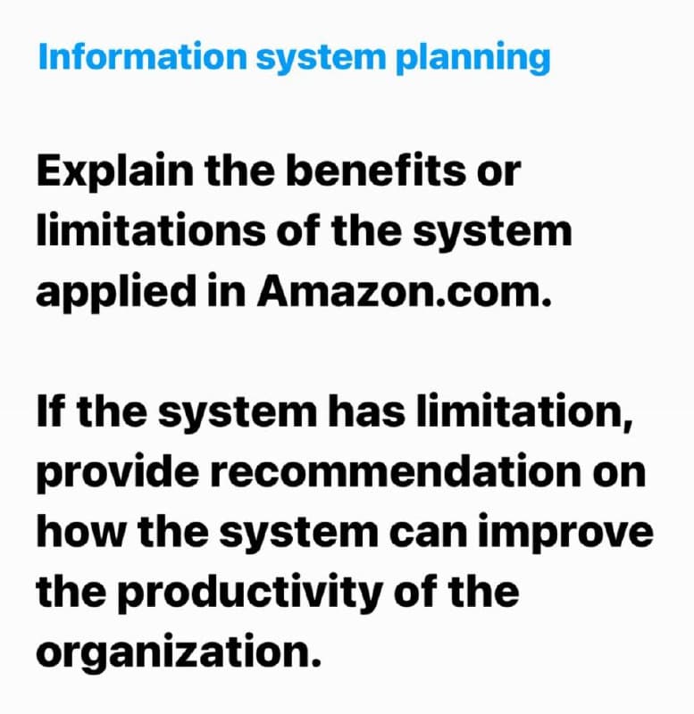 Information system planning
Explain the benefits or
limitations of the system
applied in Amazon.com.
If the system has limitation,
provide recommendation on
how the system can improve
the productivity of the
organization.
