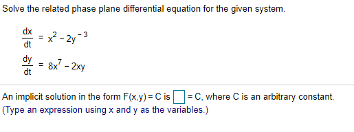Solve the related phase plane differential equation for the given system.
dx
x² - 2y -3
%3D
dt
dy
8x - 2xy
dt
An implicit solution in the form F(x.y) = C is =C, where C is an arbitrary constant.
(Type an expression using x and y as the variables.)
