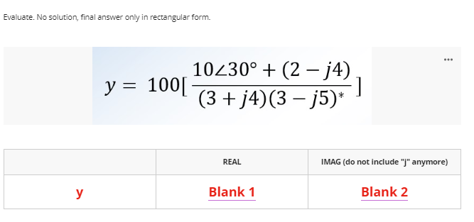 Evaluate. No solution, final answer only in rectangular form.
10230° + (2 – j4)
y = 100[
(3 + j4)(3 – j5)*
REAL
IMAG (do not include "j" anymore)
y
Blank 1
Blank 2

