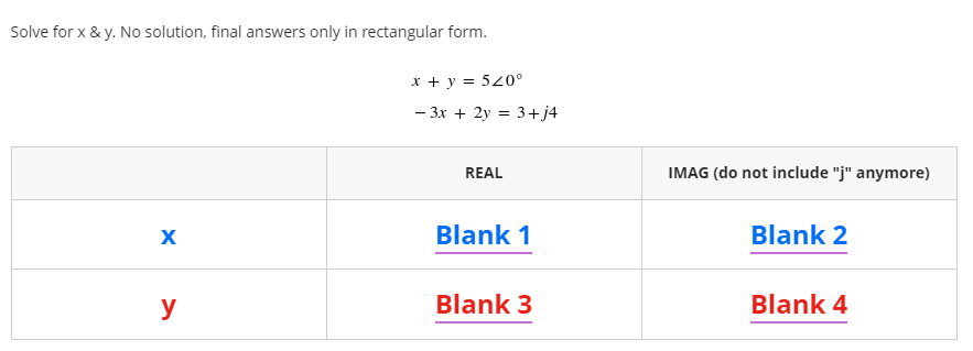 Solve for x & y. No solution, final answers only in rectangular form.
x + y = 520°
- 3x + 2y = 3+j4
REAL
IMAG (do not include "j" anymore)
Blank 1
Blank 2
y
Blank 3
Blank 4
