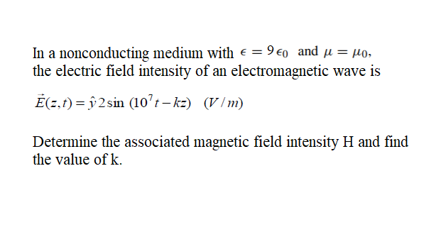 In a nonconducting medium with e = 9 €0 and
the electric field intensity of an electromagnetic wave is
%3|
É(z,1) = ŷ 2 sin (10’t – kz) (V/m)
Determine the associated magnetic field intensity H and find
the value of k.
