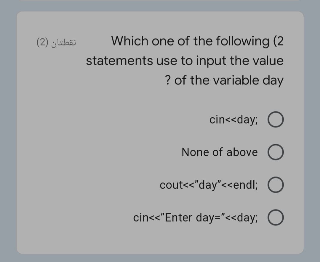 نقطتان )2(
Which one of the following (2
statements use to input the value
? of the variable day
cin<<day; O
None of above O
cout<<"day"<<endl; O
cin<<"Enter day="<<day; O
