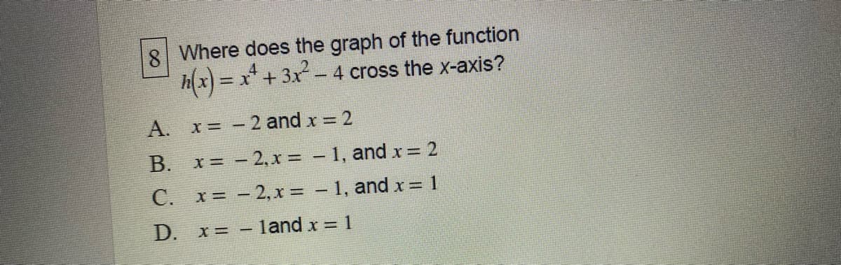 8 Where does the graph of the function
= x* + 3x- 4 cross the x-axis?
A. x= - 2 and x = 2
B. x = - 2,x = - 1, and = 2
С.
x= - 2, x = – 1, and x = 1
D. x= - land x = 1
