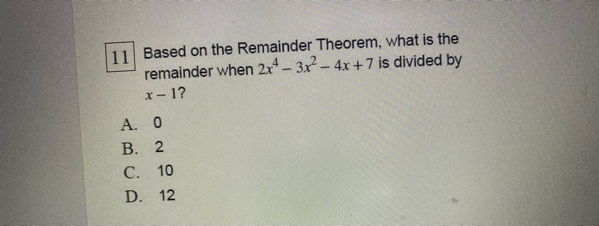 11
Based on the Remainder Theorem, what is the
remainder when 2x - 3x- 4x +7 is divided by
x - 1?
A. 0
B. 2
C. 10
D. 12
