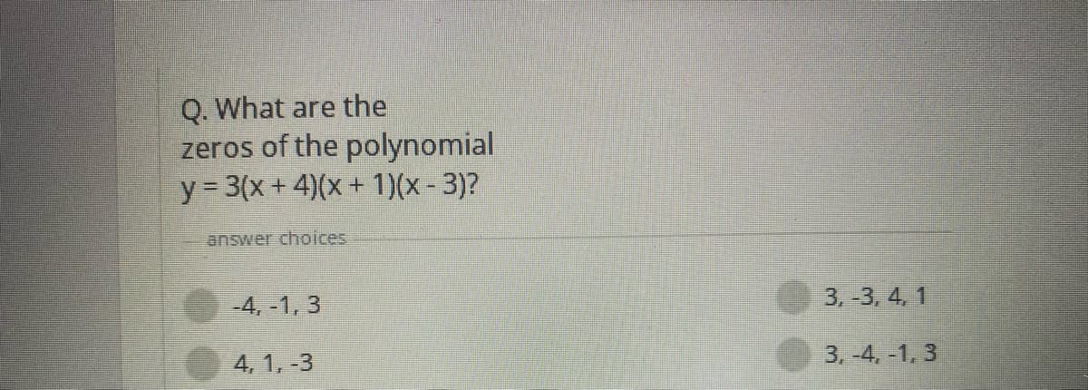 Q. What are the
zeros of the polynomial
y 3(x+ 4)(x+ 1)(x-3)?
answer choices
-4, -1, 3
3.-3, 4, 1
4, 1, -3
3. -4. -1, 3
