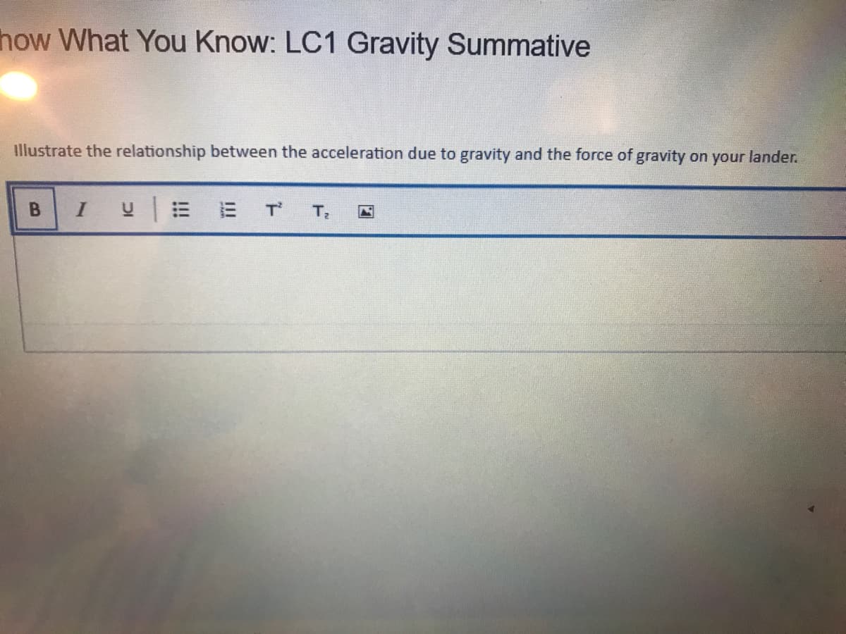 how What You Know: LC1 Gravity Summative
Illustrate the relationship between the acceleration due to gravity and the force of gravity on your lander.
I
UE E T
