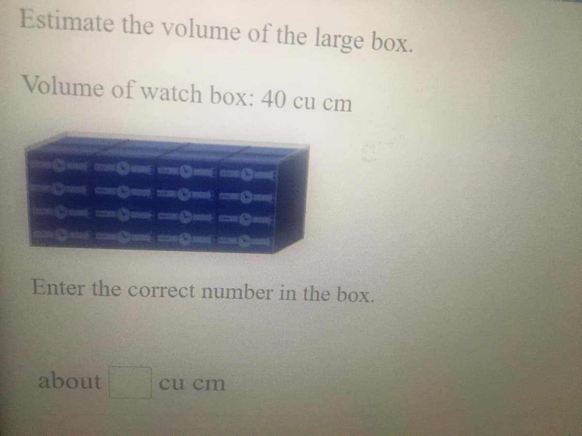 Estimate the volume of the large box.
Volume of watch box: 40 cu cm
Enter the correct number in the box.
about
cu cm
