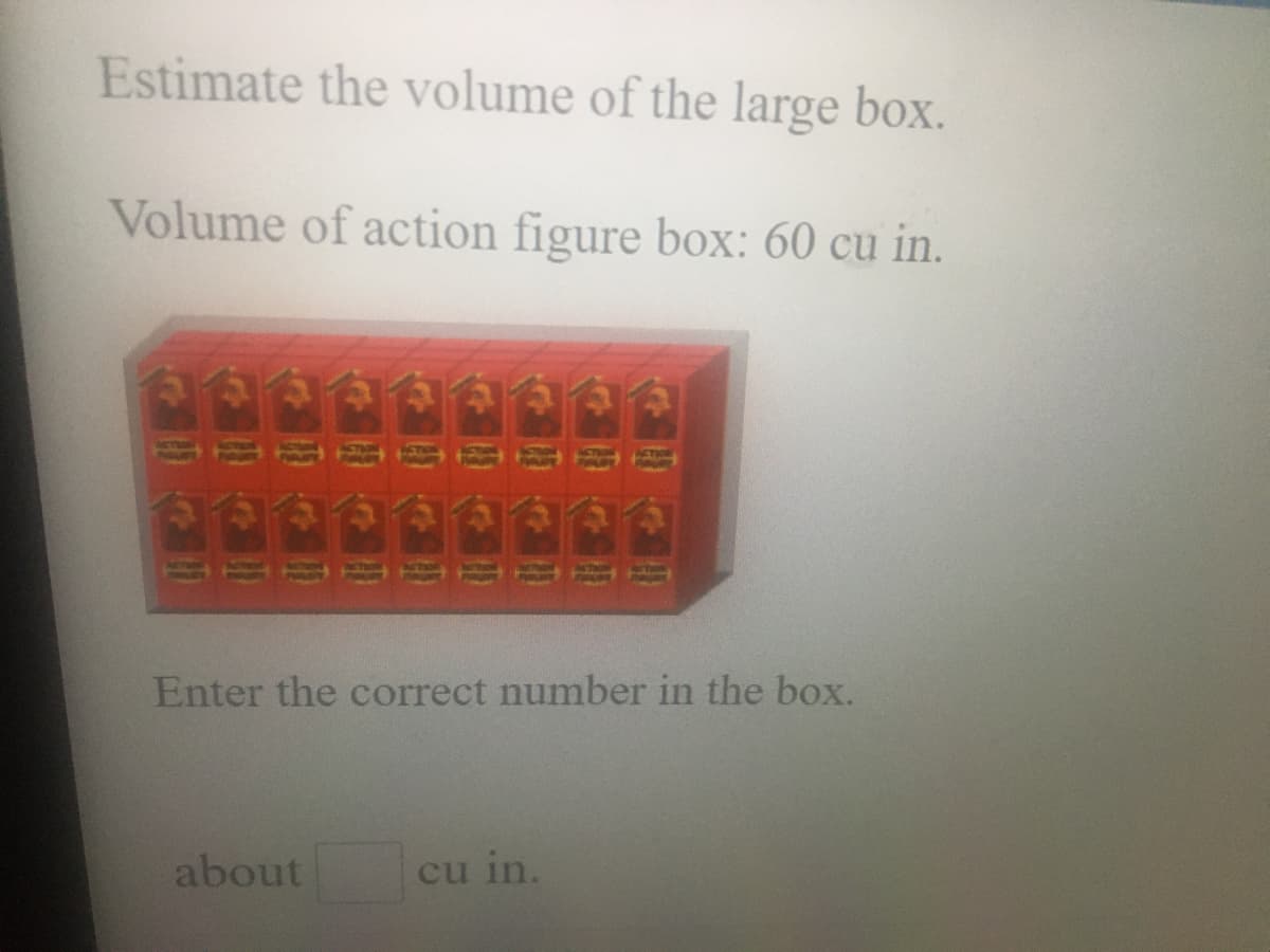 Estimate the volume of the large box.
Volume of action figure box: 60 cu in.
Enter the correct number in the box.
about
cu in.
