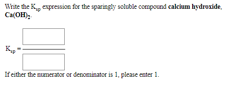 Write the K, expression for the sparingly soluble compound calcium hydroxide,
Ca(OH)2.
If either the numerator or denominator is 1, please enter 1.
