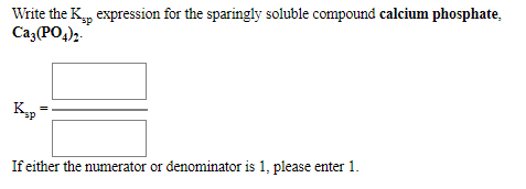 Write the K, expression for the sparingly soluble compound calcium phosphate,
Ca3(PO,)2.
Kp
If either the numerator or denominator is 1, please enter 1.
