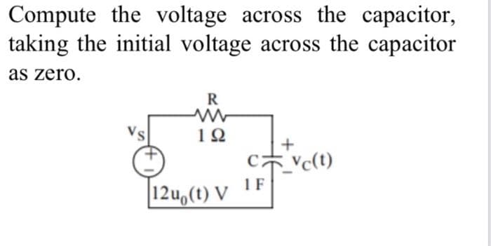 Compute the voltage across the capacitor,
taking the initial voltage across the capacitor
as zero.
R
12
+
Vc(t)
12u,(t) V 1F
