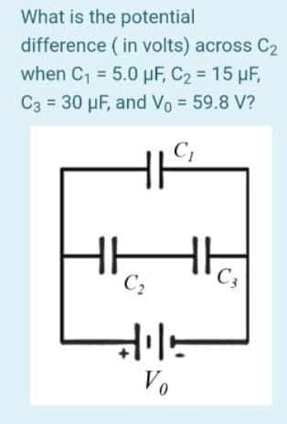 What is the potential
difference ( in volts) across C2
when C1 = 5.0 µF, C2 = 15 µF,
C3 = 30 µF, and Vo = 59.8 V?
%3D
C,
C,
C3
Vo
