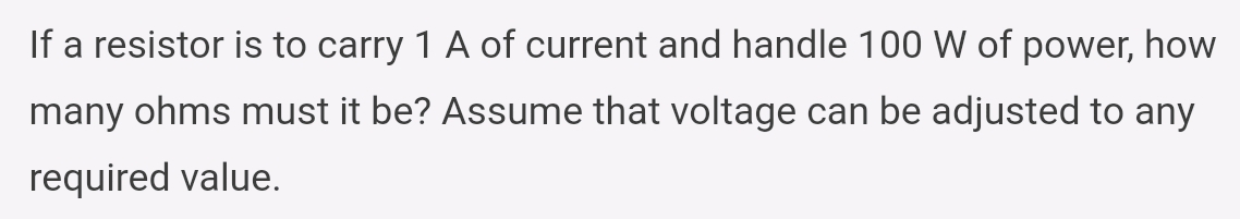 If a resistor is to carry 1 A of current and handle 100 W of power, how
many ohms must it be? Assume that voltage can be adjusted to any
required value.
