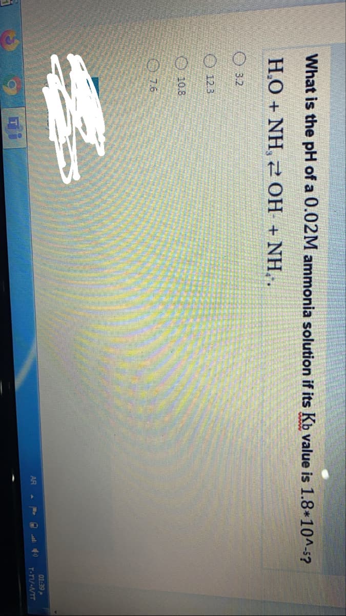 What is the pH of a 0.02M ammonia solution if its Kb value is 1.8*10^-5?
H.O + NH, 0H + NH,.
3.2
O 12.3
O 10.8
076
01:39
AR
all
