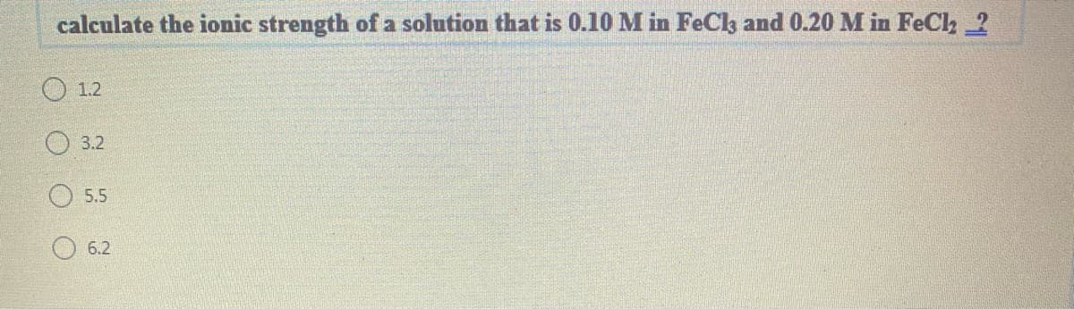 calculate the ionic strength of a solution that is 0.10 M in FeCh and 0.20 M in FeCh 2
O 1.2
3.2
O 5.5
6.2
