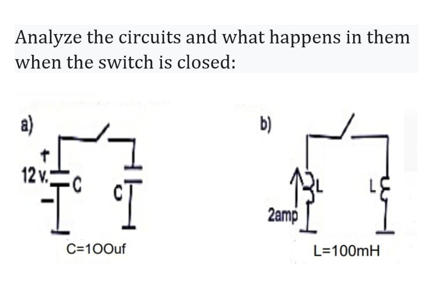 Analyze the circuits and what happens in them
when the switch is closed:
a)
12 v.
노
C=100uf
b)
2amp
L=100mH
