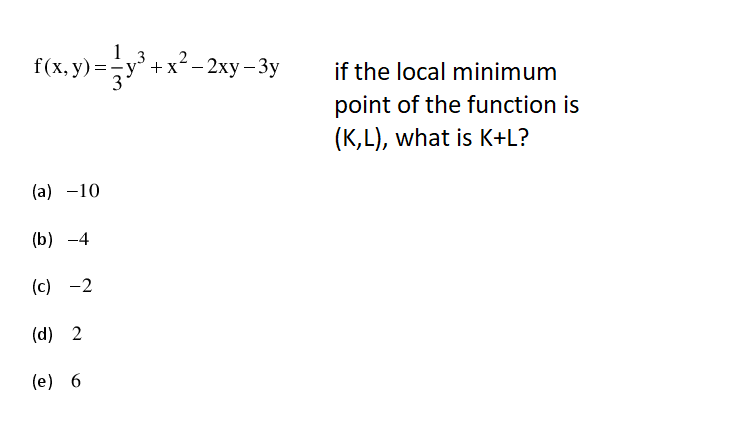 2
f(x, y)=-y° + x
- 2ху - Зу
if the local minimum
|
point of the function is
(K,L), what is K+L?
(a) -10
(b) -4
(c) -2
(d) 2
(е) 6
