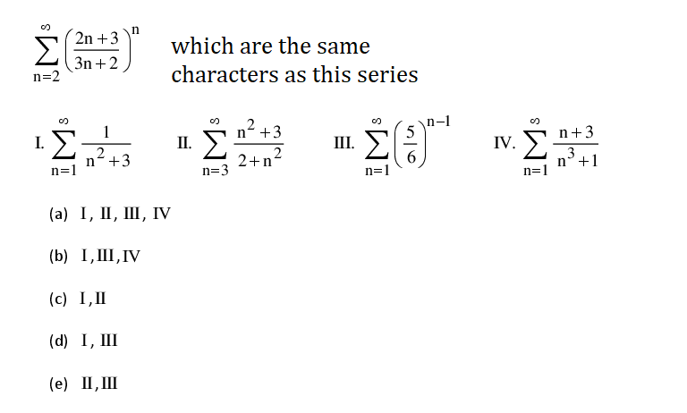 2n +3
n
Σ
which are the same
3n +2
n=2
characters as this series
2
n-1
5
1
n +3
Σ
n+3
IV. >,
n
n=1
I.
П.
III.
2
n+3
n=1
2
2+n
6
n=1
n=3
+1
(а) 1, II, Ш, ГV
(b) I, III,IV
(c) I,II
(d) I, III
(е) П, Ш

