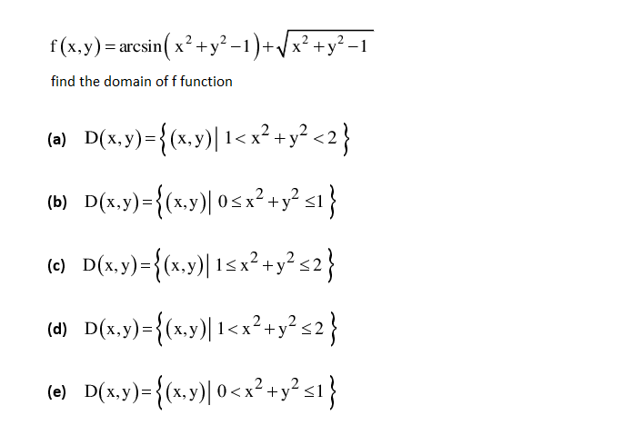 f (x,y) = arcsin( x² +y² -1)+/x² +y² -1
find the domain of f function
D(x,y)={(,y)| 1< x² -y²<2}
(b) D(x,y)={(x,y)| 05 x²+y² si}
(х,
(6) D(x,y)={(x,y)| 1<x² +y?s2}
+y<2
(d) D(x.y)={(x,y)| 1<x²+y? s2}
(0) D(x,y)={(x,y)] 0<x
² +y² s1}
2
